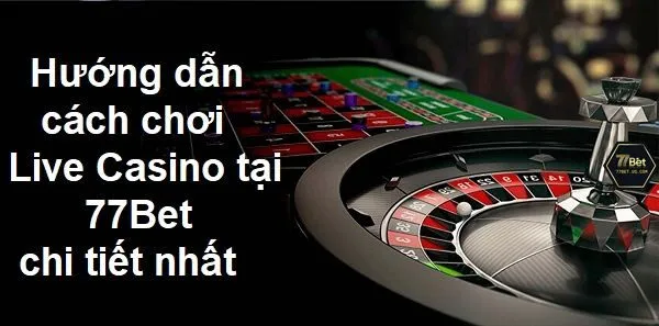 Hướng dẫn cách chơi Live Casino tại 77Bet chi tiết nhất